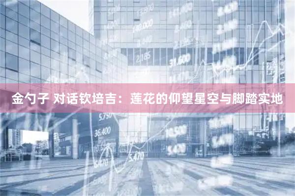 金勺子 对话钦培吉：莲花的仰望星空与脚踏实地