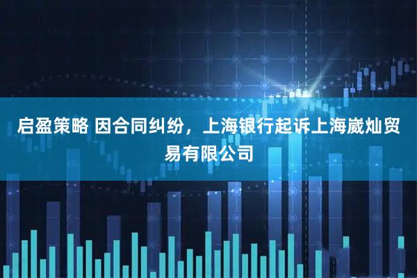 启盈策略 因合同纠纷，上海银行起诉上海崴灿贸易有限公司