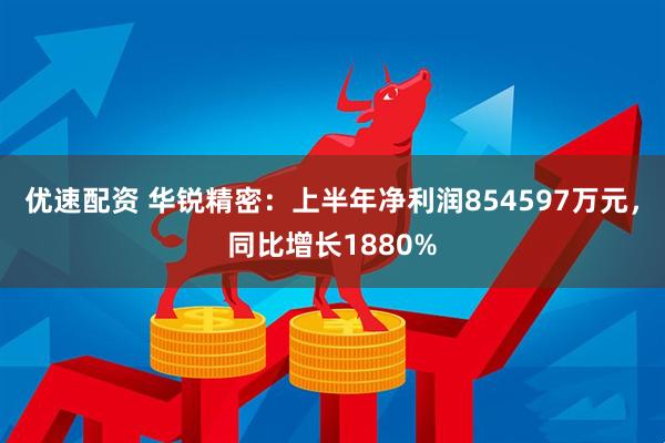 优速配资 华锐精密：上半年净利润854597万元，同比增长1880%