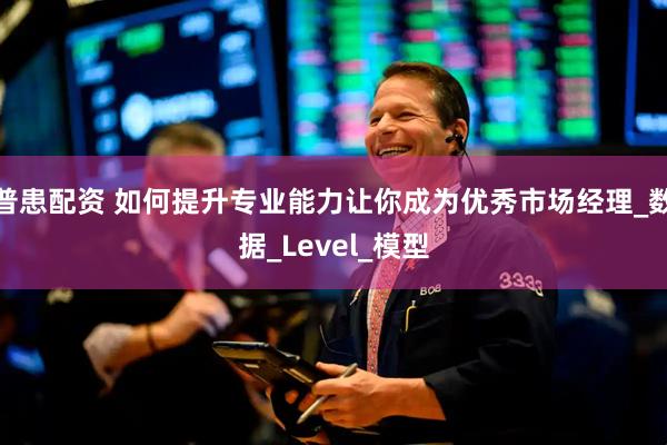 普患配资 如何提升专业能力让你成为优秀市场经理_数据_Level_模型
