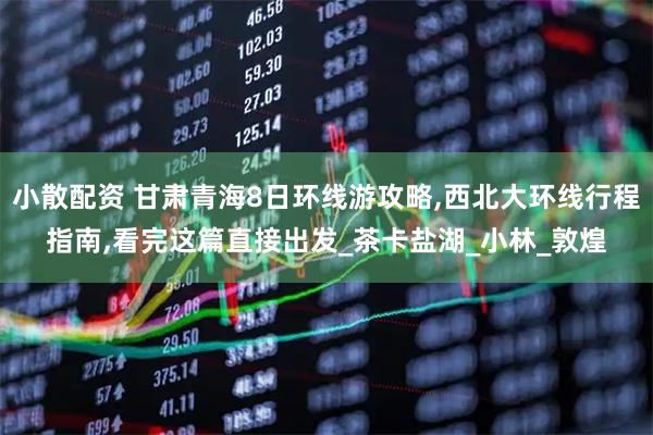 小散配资 甘肃青海8日环线游攻略,西北大环线行程指南,看完这篇直接出发_茶卡盐湖_小林_敦煌