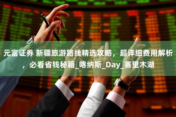 元富证券 新疆旅游路线精选攻略，超详细费用解析，必看省钱秘籍_喀纳斯_Day_赛里木湖