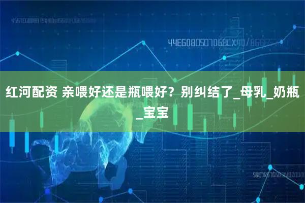 红河配资 亲喂好还是瓶喂好？别纠结了_母乳_奶瓶_宝宝