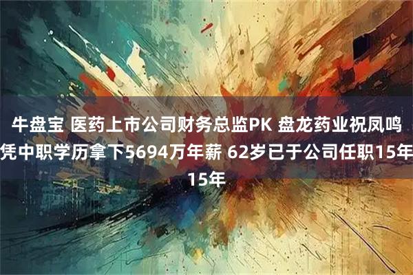 牛盘宝 医药上市公司财务总监PK 盘龙药业祝凤鸣凭中职学历拿下5694万年薪 62岁已于公司任职15年