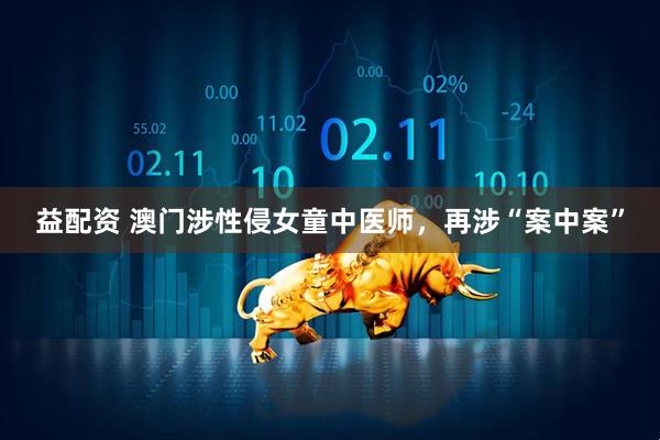 益配资 澳门涉性侵女童中医师，再涉“案中案”