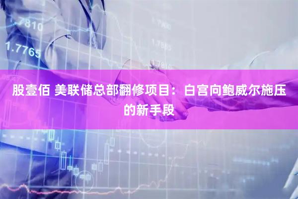 股壹佰 美联储总部翻修项目:白宫向鲍威尔施压的新手段