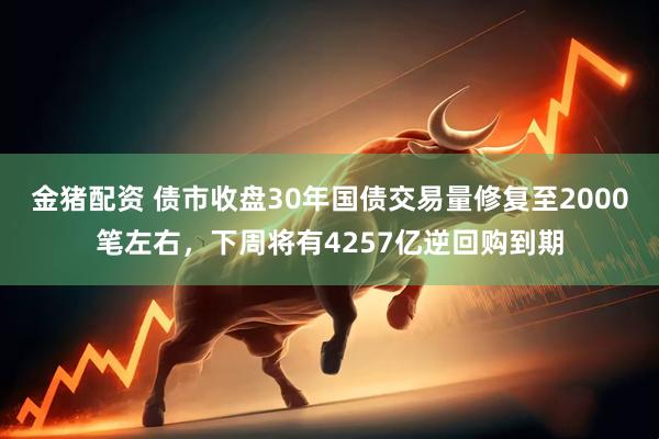 金猪配资 债市收盘30年国债交易量修复至2000笔左右,下周将有4257亿逆回购到期
