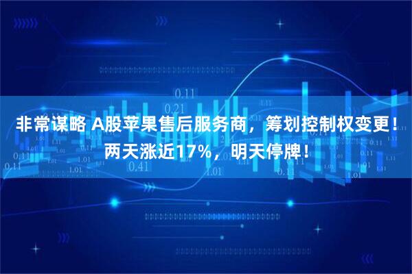 非常谋略 A股苹果售后服务商,筹划控制权变更!两天涨近17%,明天停牌!