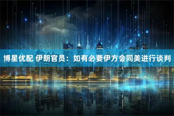 博星优配 伊朗官员:如有必要伊方会同美进行谈判