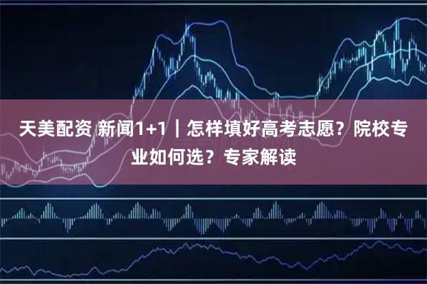 天美配资 新闻1+1|怎样填好高考志愿?院校专业如何选?专家解读