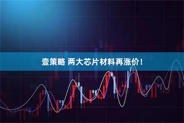壹策略 两大芯片材料再涨价!