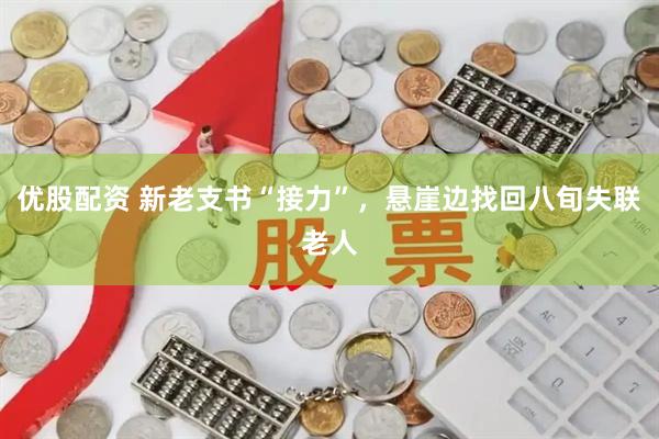 优股配资 新老支书“接力”,悬崖边找回八旬失联老人