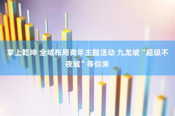 掌上乾坤 全域布局青年主题活动 九龙坡“超级不夜城”等你来