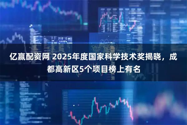 亿赢配资网 2025年度国家科学技术奖揭晓，成都高新区5个项目榜上有名
