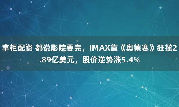 拿柜配资 都说影院要完，IMAX靠《奥德赛》狂揽2.89亿美元，股价逆势涨5.4%