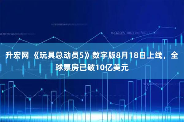 升宏网 《玩具总动员5》数字版8月18日上线，全球票房已破10亿美元