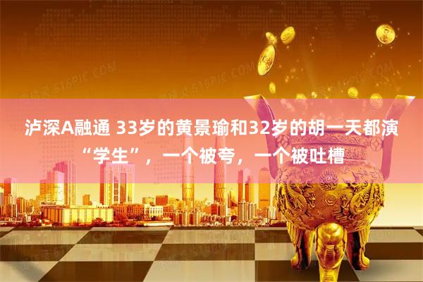 泸深A融通 33岁的黄景瑜和32岁的胡一天都演“学生”，一个被夸，一个被吐槽