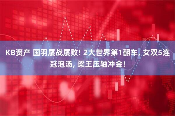 KB资产 国羽屡战屡败! 2大世界第1翻车, 女双5连冠泡汤, 梁王压轴冲金!