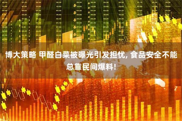博大策略 甲醛白菜被曝光引发担忧, 食品安全不能总靠民间爆料!