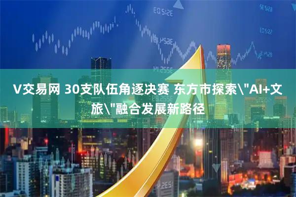 V交易网 30支队伍角逐决赛 东方市探索