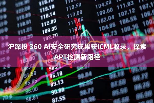 沪深投 360 AI安全研究成果获ICML收录,探索APT检测新路径