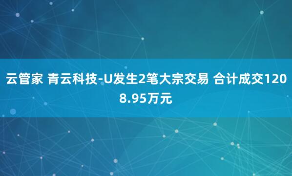云管家 青云科技-U发生2笔大宗交易 合计成交1208.95万元