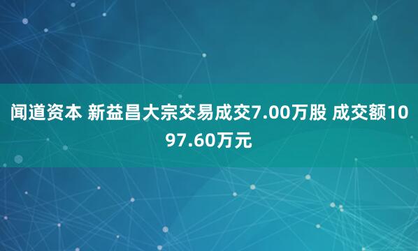 闻道资本 新益昌大宗交易成交7.00万股 成交额1097.60万元