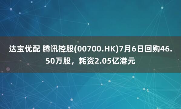 达宝优配 腾讯控股(00700.HK)7月6日回购46.50万股,耗资2.05亿港元